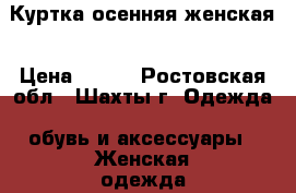 Куртка осенняя женская › Цена ­ 800 - Ростовская обл., Шахты г. Одежда, обувь и аксессуары » Женская одежда и обувь   . Ростовская обл.